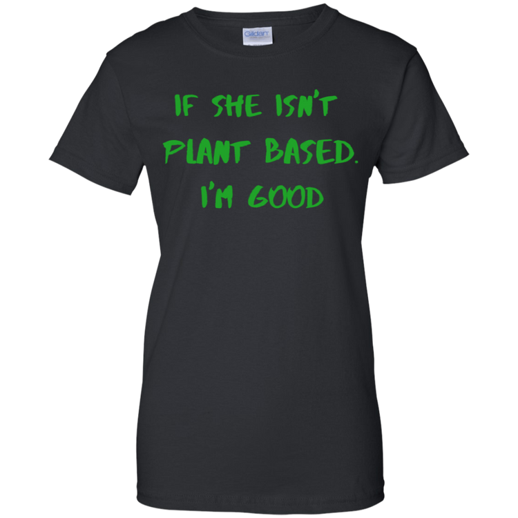 IF SHE ISN'T PLANT BASED. I'M GOOD -Women's Tee